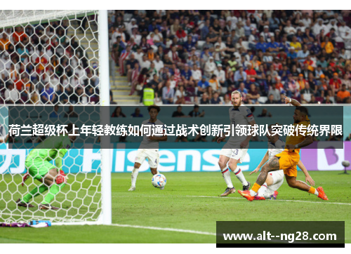 荷兰超级杯上年轻教练如何通过战术创新引领球队突破传统界限