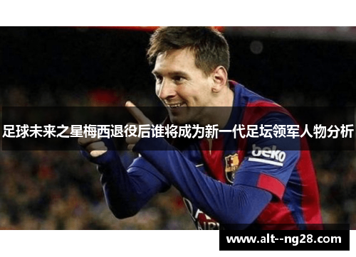 足球未来之星梅西退役后谁将成为新一代足坛领军人物分析