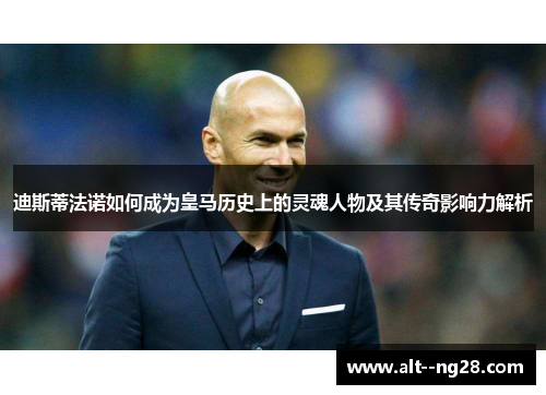 迪斯蒂法诺如何成为皇马历史上的灵魂人物及其传奇影响力解析