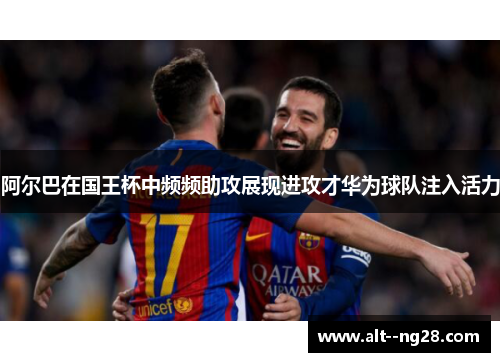 阿尔巴在国王杯中频频助攻展现进攻才华为球队注入活力
