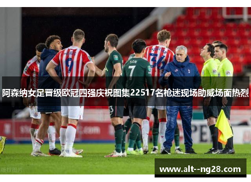 阿森纳女足晋级欧冠四强庆祝图集22517名枪迷现场助威场面热烈