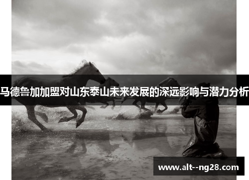 马德鲁加加盟对山东泰山未来发展的深远影响与潜力分析