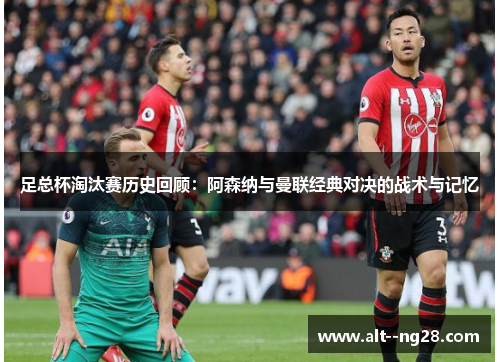 足总杯淘汰赛历史回顾:阿森纳与曼联经典对决的战术与记忆 足总杯淘汰赛历史回顾:阿森纳与曼联经典对决的战术与记忆
