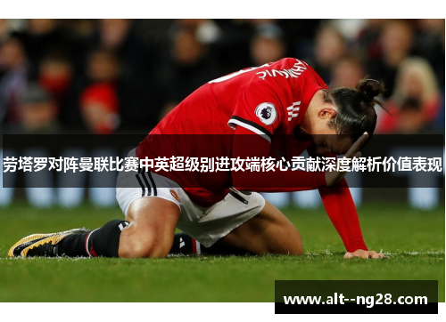 劳塔罗对阵曼联比赛中英超级别进攻端核心贡献深度解析价值表现 劳塔罗对阵曼联比赛中英超级别进攻端核心贡献深度解析价值表现