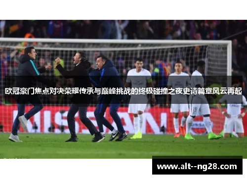 欧冠豪门焦点对决荣耀传承与巅峰挑战的终极碰撞之夜史诗篇章风云再起
