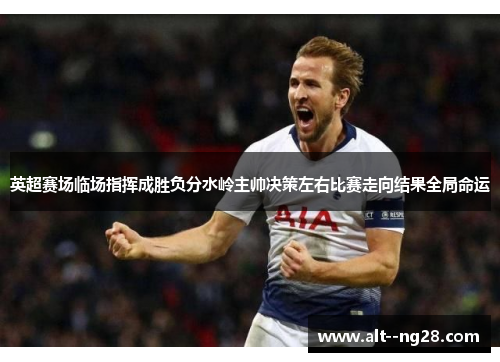 英超赛场临场指挥成胜负分水岭主帅决策左右比赛走向结果全局命运 英超赛场临场指挥成胜负分水岭主帅决策左右比赛走向结果全局命运