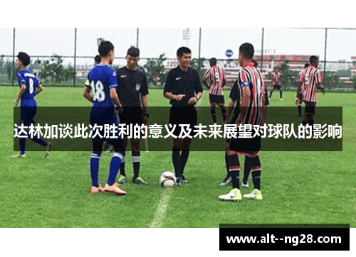 达林加谈此次胜利的意义及未来展望对球队的影响 达林加谈此次胜利的意义及未来展望对球队的影响