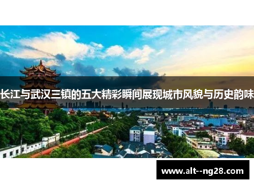 长江与武汉三镇的五大精彩瞬间展现城市风貌与历史韵味 长江与武汉三镇的五大精彩瞬间展现城市风貌与历史韵味