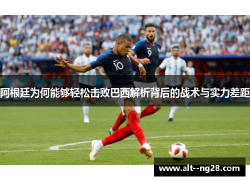 阿根廷为何能够轻松击败巴西解析背后的战术与实力差距 阿根廷为何能够轻松击败巴西解析背后的战术与实力差距