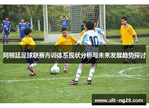 阿根廷足球联赛青训体系现状分析与未来发展趋势探讨 阿根廷足球联赛青训体系现状分析与未来发展趋势探讨