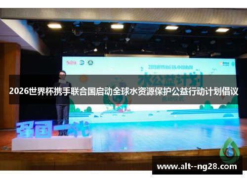 2026世界杯携手联合国启动全球水资源保护公益行动计划倡议 2026世界杯携手联合国启动全球水资源保护公益行动计划倡议