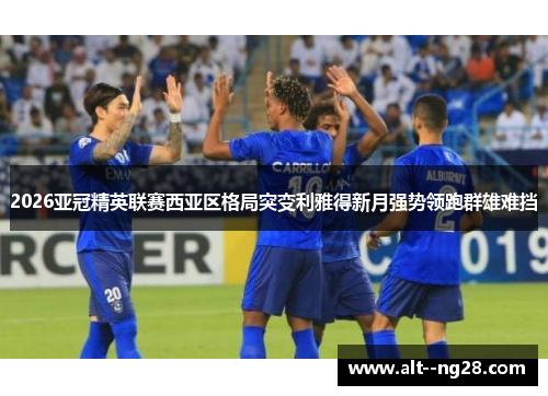 2026亚冠精英联赛西亚区格局突变利雅得新月强势领跑群雄难挡