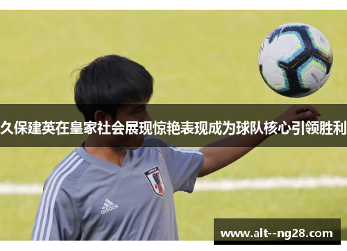 久保建英在皇家社会展现惊艳表现成为球队核心引领胜利 久保建英在皇家社会展现惊艳表现成为球队核心引领胜利