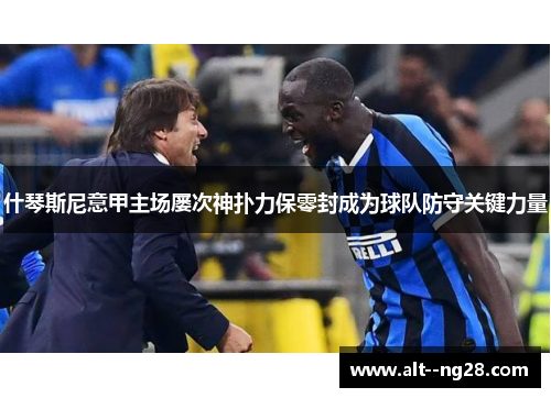 什琴斯尼意甲主场屡次神扑力保零封成为球队防守关键力量 什琴斯尼意甲主场屡次神扑力保零封成为球队防守关键力量