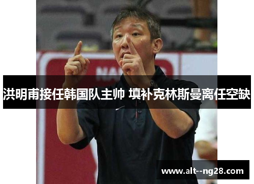 洪明甫接任韩国队主帅 填补克林斯曼离任空缺