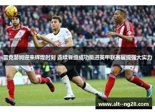 雷克瑟姆迎来辉煌时刻 连续晋级成功挺进英甲联赛展现强大实力