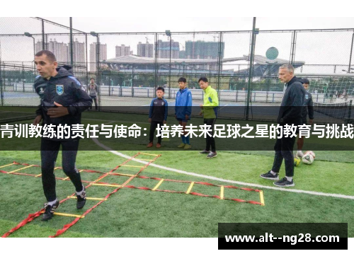 青训教练的责任与使命：培养未来足球之星的教育与挑战