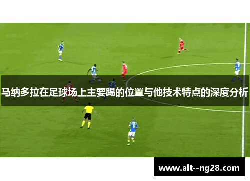 马纳多拉在足球场上主要踢的位置与他技术特点的深度分析 马纳多拉在足球场上主要踢的位置与他技术特点的深度分析