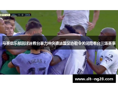 马赛俱乐部因球迷看台暴力冲突遭法国足协勒令关闭南看台三场赛事