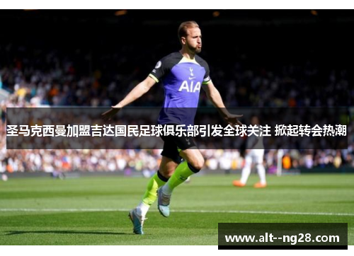 圣马克西曼加盟吉达国民足球俱乐部引发全球关注 掀起转会热潮 圣马克西曼加盟吉达国民足球俱乐部引发全球关注 掀起转会热潮
