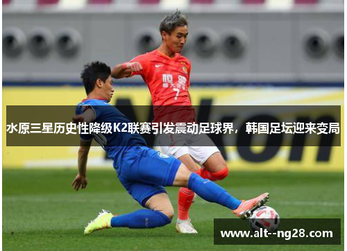 水原三星历史性降级K2联赛引发震动足球界,韩国足坛迎来变局 水原三星历史性降级K2联赛引发震动足球界,韩国足坛迎来变局