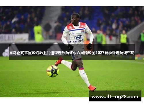 皇马正式官宣续约后卫门迪锁定后防核心合同延续至2027赛季稳定防线布局