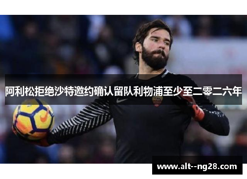 阿利松拒绝沙特邀约确认留队利物浦至少至二零二六年 阿利松拒绝沙特邀约确认留队利物浦至少至二零二六年