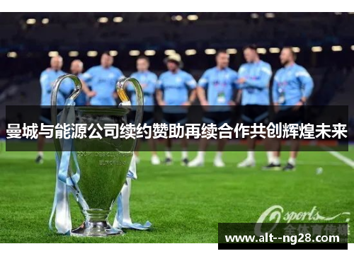 曼城与能源公司续约赞助再续合作共创辉煌未来 曼城与能源公司续约赞助再续合作共创辉煌未来