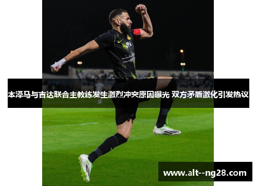 本泽马与吉达联合主教练发生激烈冲突原因曝光 双方矛盾激化引发热议 本泽马与吉达联合主教练发生激烈冲突原因曝光 双方矛盾激化引发热议