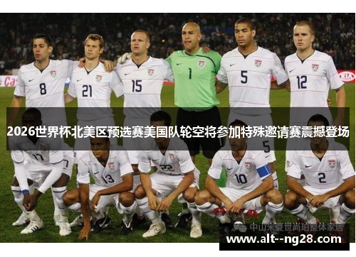 2026世界杯北美区预选赛美国队轮空将参加特殊邀请赛震撼登场 2026世界杯北美区预选赛美国队轮空将参加特殊邀请赛震撼登场